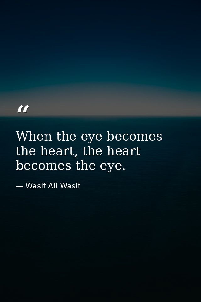 When the eye becomes the heart, the heart becomes the eye. — Wasif Ali Wasif