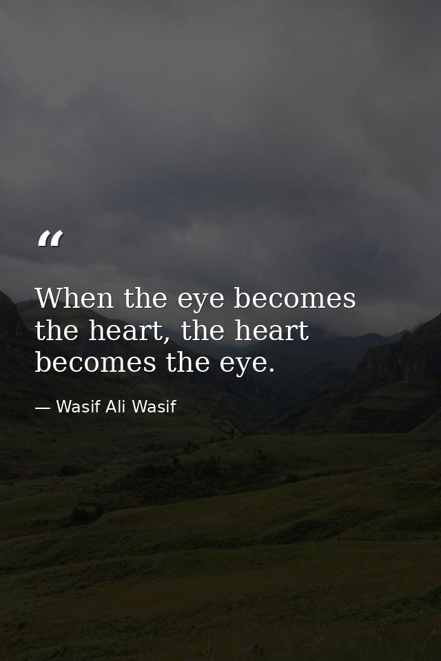 When the eye becomes the heart, the heart becomes the eye. — Wasif Ali Wasif