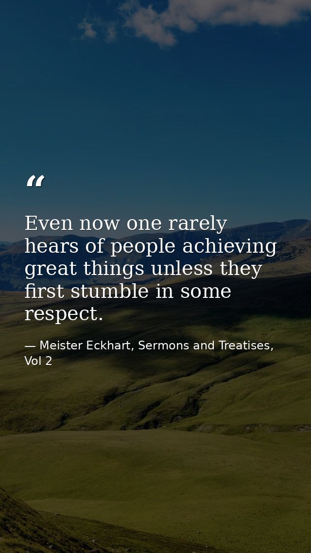 Even now one rarely hears of people achieving great things unless they first stumble in some respect. — Meister Eckhart, Sermons and Treatises, Vol 2