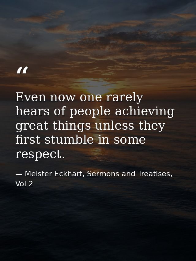 Even now one rarely hears of people achieving great things unless they first stumble in some respect. — Meister Eckhart, Sermons and Treatises, Vol 2