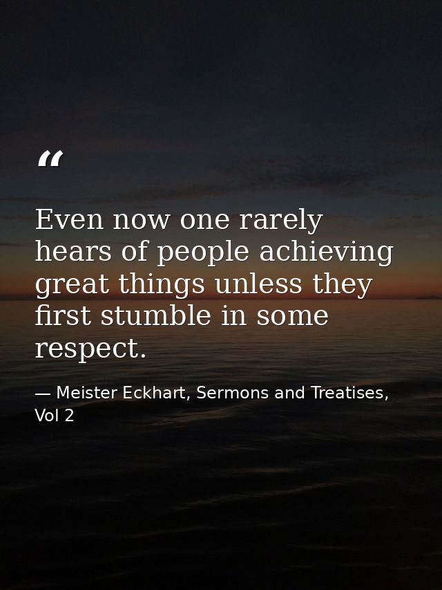 Even now one rarely hears of people achieving great things unless they first stumble in some respect. — Meister Eckhart, Sermons and Treatises, Vol 2
