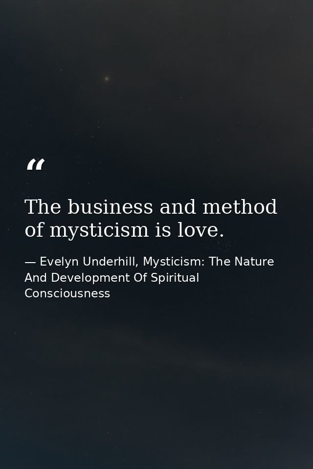 The business and method of mysticism is love. — Evelyn Underhill, Mysticism: The Nature And Development Of Spiritual Consciousness