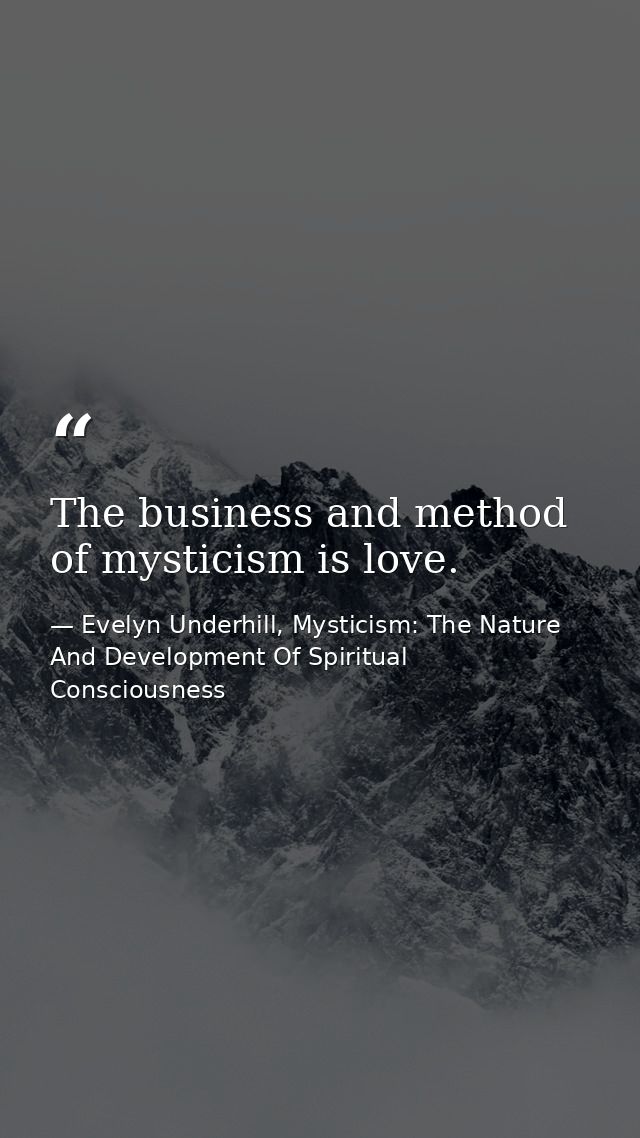The business and method of mysticism is love. — Evelyn Underhill, Mysticism: The Nature And Development Of Spiritual Consciousness