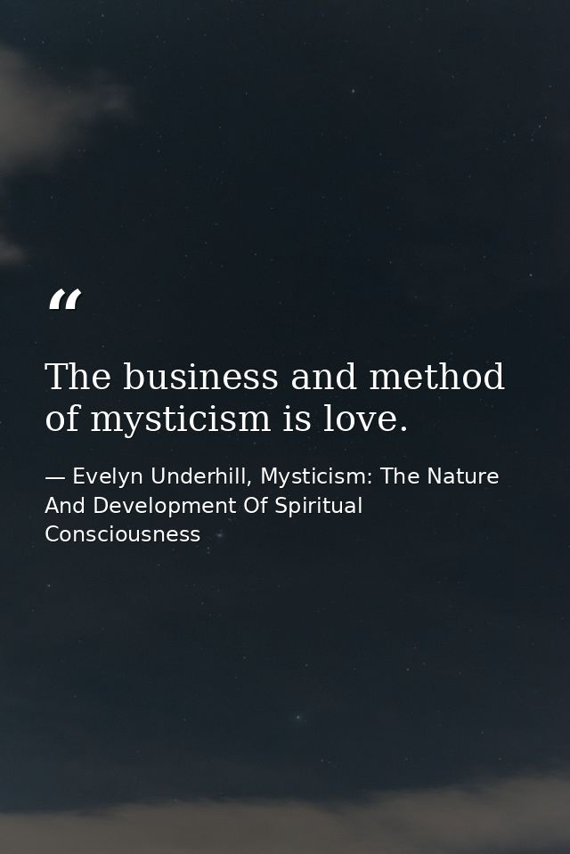 The business and method of mysticism is love. — Evelyn Underhill, Mysticism: The Nature And Development Of Spiritual Consciousness