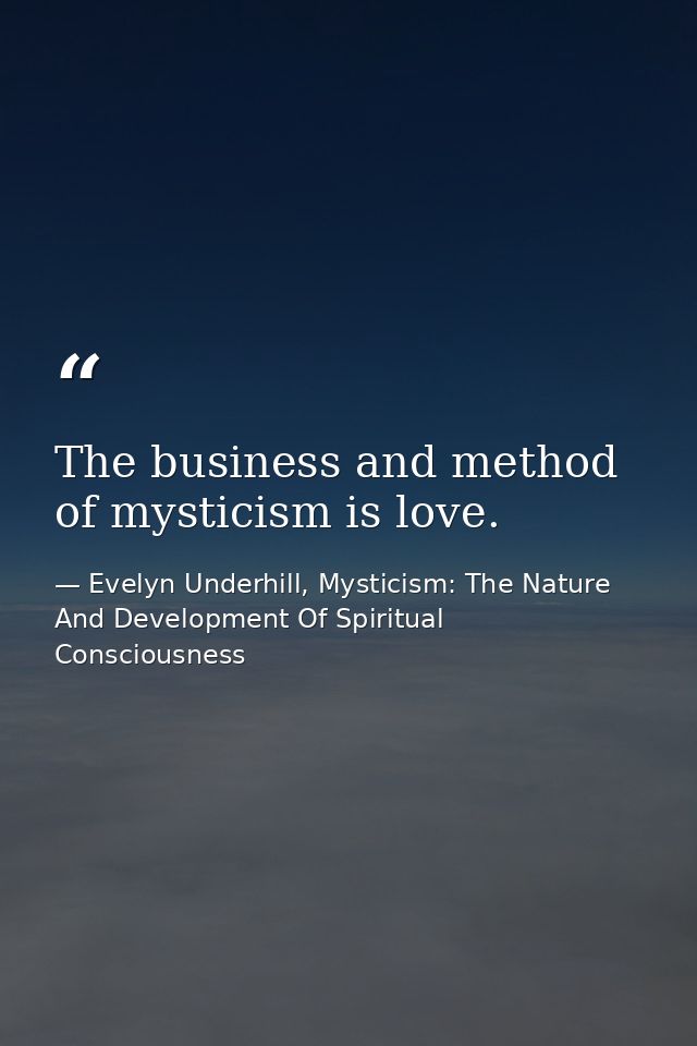 The business and method of mysticism is love. — Evelyn Underhill, Mysticism: The Nature And Development Of Spiritual Consciousness