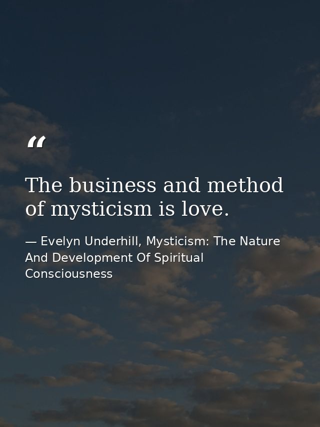 The business and method of mysticism is love. — Evelyn Underhill, Mysticism: The Nature And Development Of Spiritual Consciousness