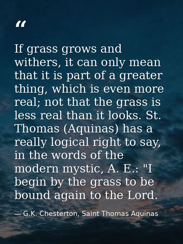 If grass grows and withers, it can only mean that it is part of a greater thing, which is even more real; not that the g — G.K. Chesterton, Saint Thomas Aquinas