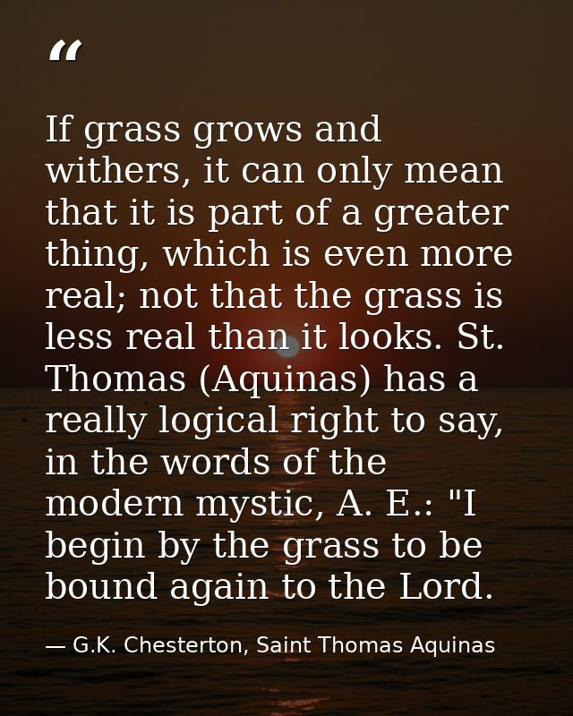 If grass grows and withers, it can only mean that it is part of a greater thing, which is even more real; not that the g — G.K. Chesterton, Saint Thomas Aquinas