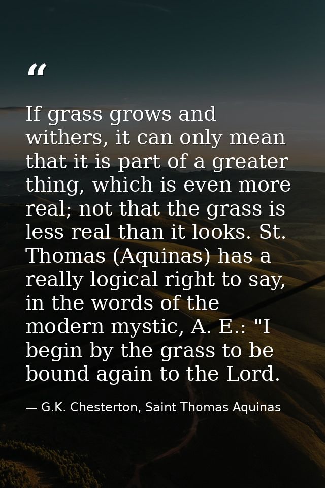 If grass grows and withers, it can only mean that it is part of a greater thing, which is even more real; not that the g — G.K. Chesterton, Saint Thomas Aquinas