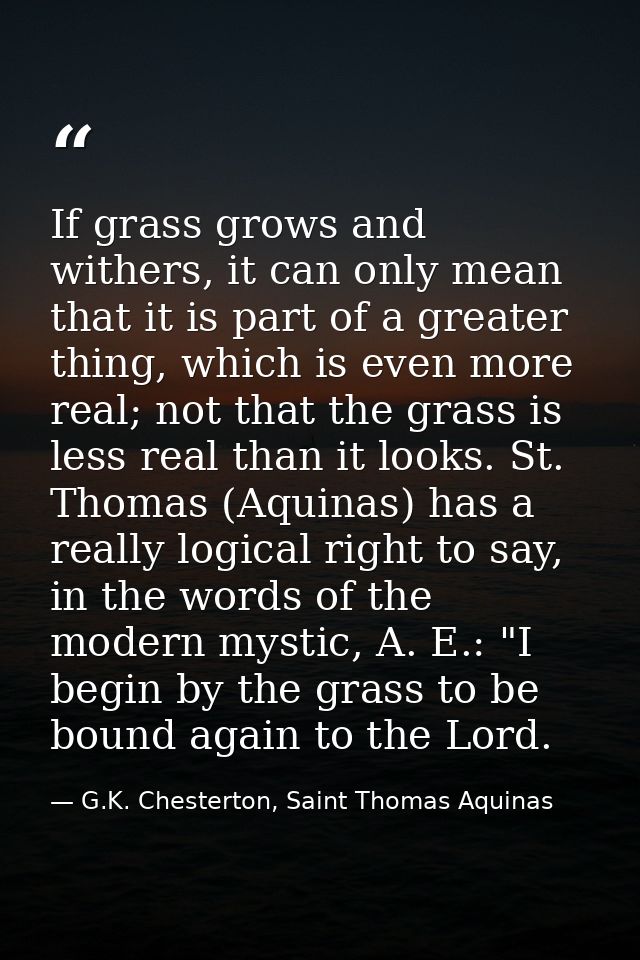 If grass grows and withers, it can only mean that it is part of a greater thing, which is even more real; not that the g — G.K. Chesterton, Saint Thomas Aquinas