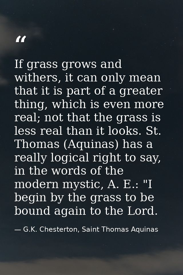 If grass grows and withers, it can only mean that it is part of a greater thing, which is even more real; not that the g — G.K. Chesterton, Saint Thomas Aquinas