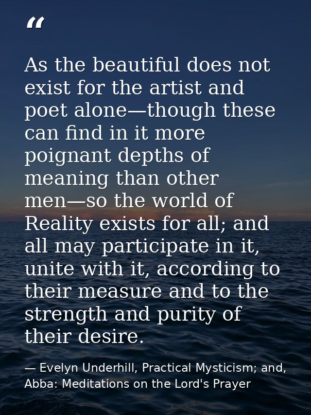 As the beautiful does not exist for the artist and poet alone—though these can find in it more poignant depths of meanin — Evelyn Underhill, Practical Mysticism; and, Abba: Meditations on the Lord's Prayer