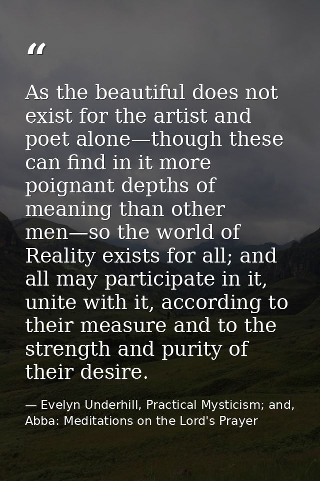 As the beautiful does not exist for the artist and poet alone—though these can find in it more poignant depths of meanin — Evelyn Underhill, Practical Mysticism; and, Abba: Meditations on the Lord's Prayer