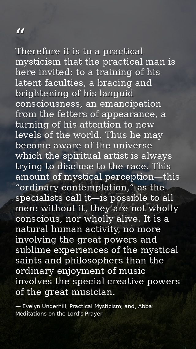 Therefore it is to a practical mysticism that the practical man is here invited: to a training of his latent faculties,  — Evelyn Underhill, Practical Mysticism; and, Abba: Meditations on the Lord's Prayer