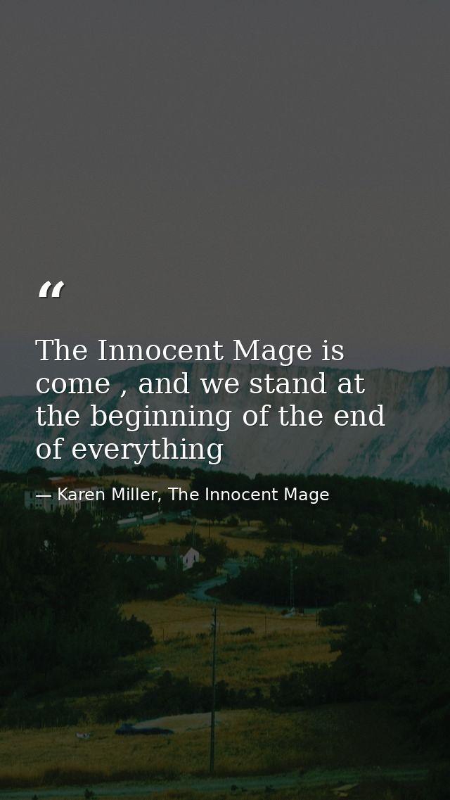 The Innocent Mage is come , and we stand at the beginning of the end of everything — Karen Miller, The Innocent Mage