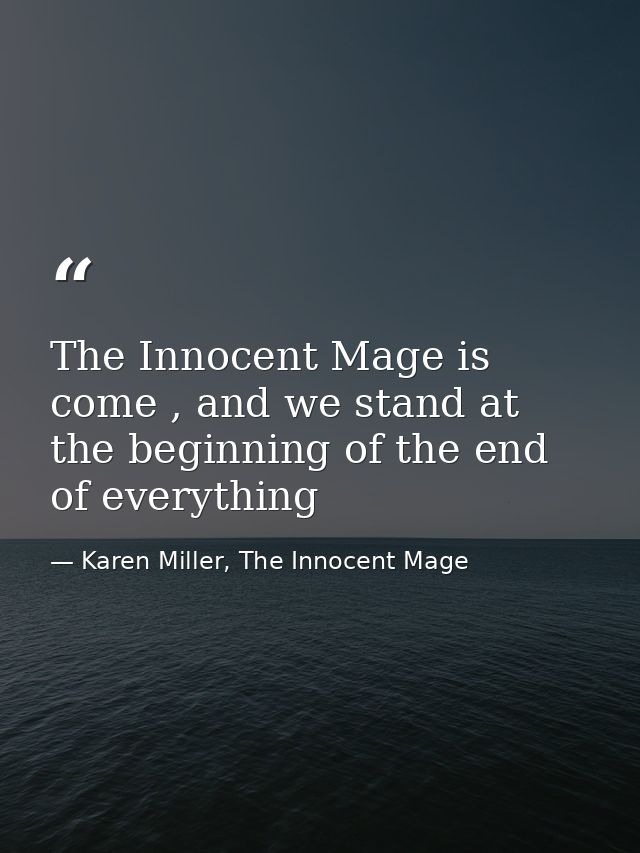 The Innocent Mage is come , and we stand at the beginning of the end of everything — Karen Miller, The Innocent Mage