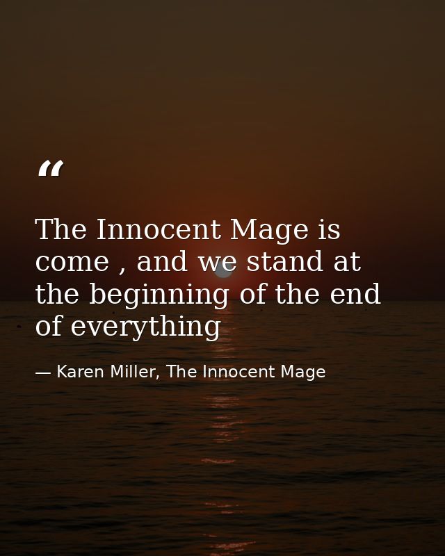 The Innocent Mage is come , and we stand at the beginning of the end of everything — Karen Miller, The Innocent Mage