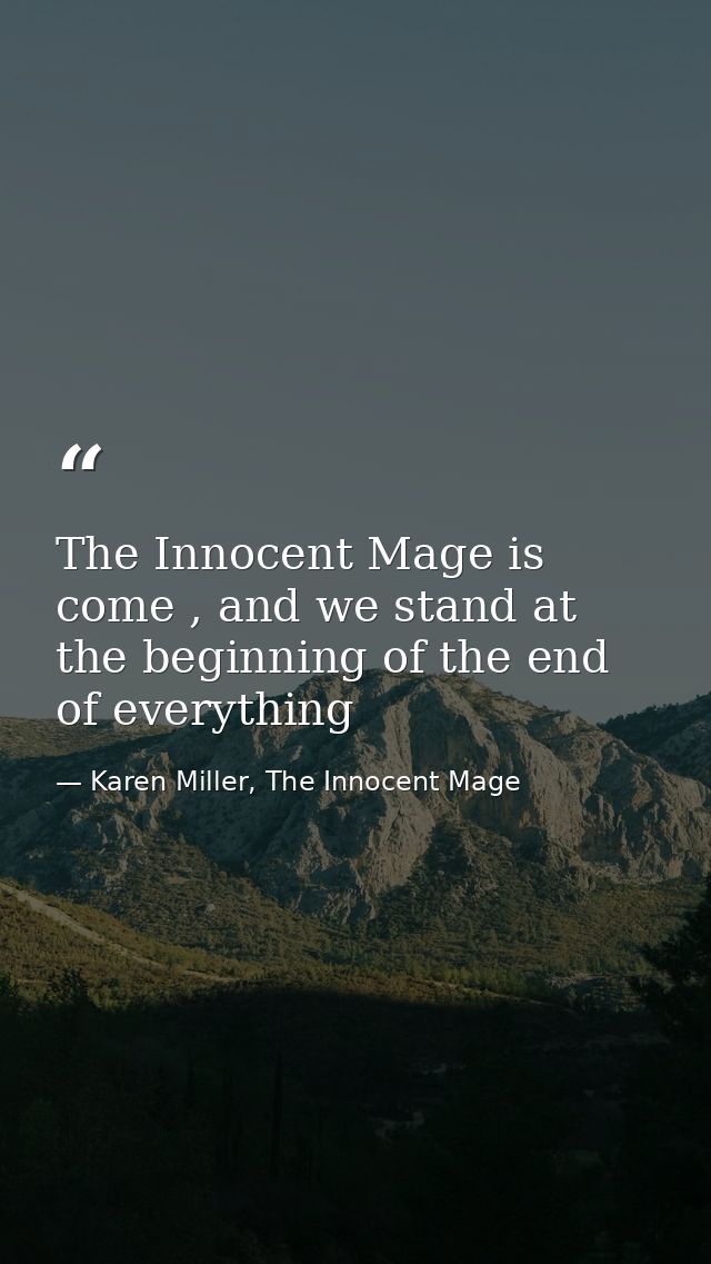 The Innocent Mage is come , and we stand at the beginning of the end of everything — Karen Miller, The Innocent Mage