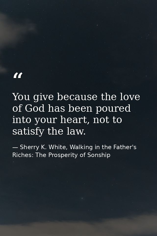 You give because the love of God has been poured into your heart, not to satisfy the law. — Sherry K. White, Walking in the Father's Riches: The Prosperity of Sonship