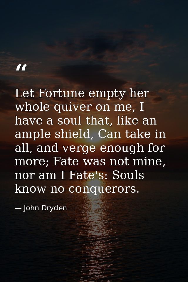 Let Fortune empty her whole quiver on me, I have a soul that, like an ample shield, Can take in all, and verge enough fo — John Dryden