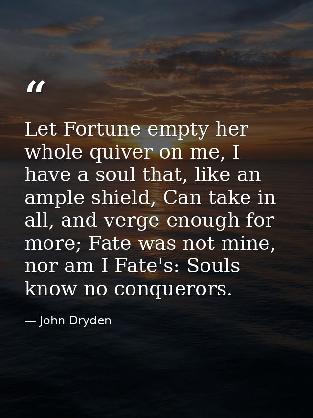 Let Fortune empty her whole quiver on me, I have a soul that, like an ample shield, Can take in all, and verge enough fo — John Dryden