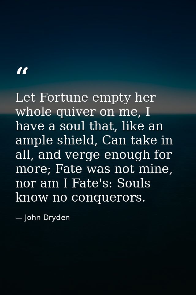 Let Fortune empty her whole quiver on me, I have a soul that, like an ample shield, Can take in all, and verge enough fo — John Dryden