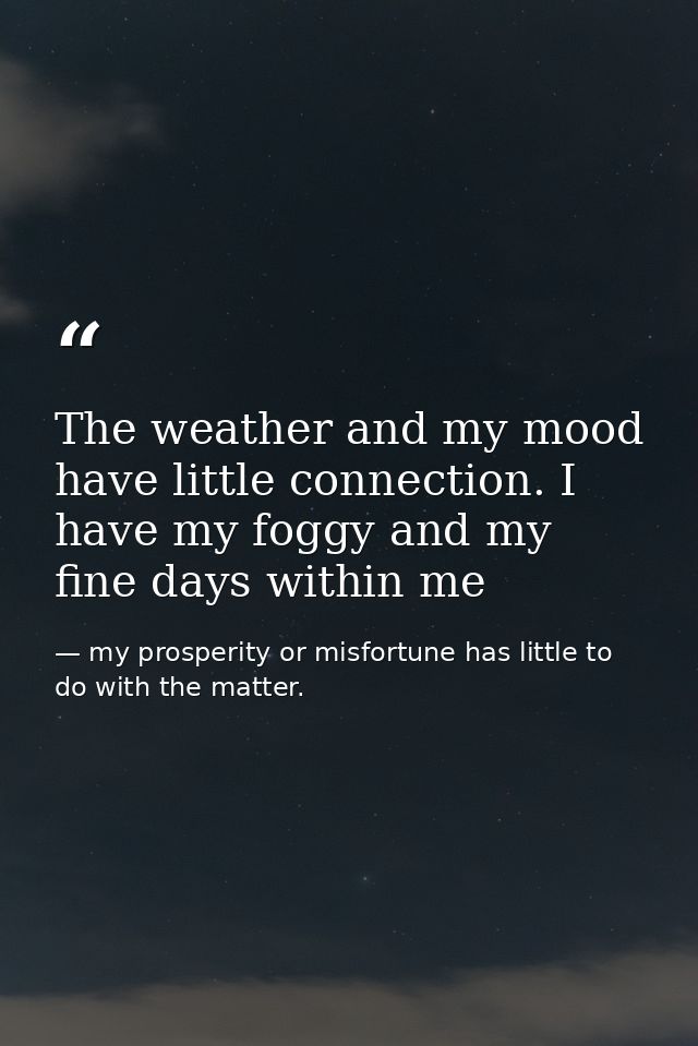 The weather and my mood have little connection. I have my foggy and my fine days within me — my prosperity or misfortune has little to do with the matter.