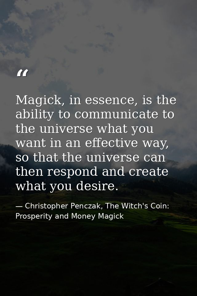 Magick, in essence, is the ability to communicate to the universe what you want in an effective way, so that the univers — Christopher Penczak, The Witch's Coin: Prosperity and Money Magick