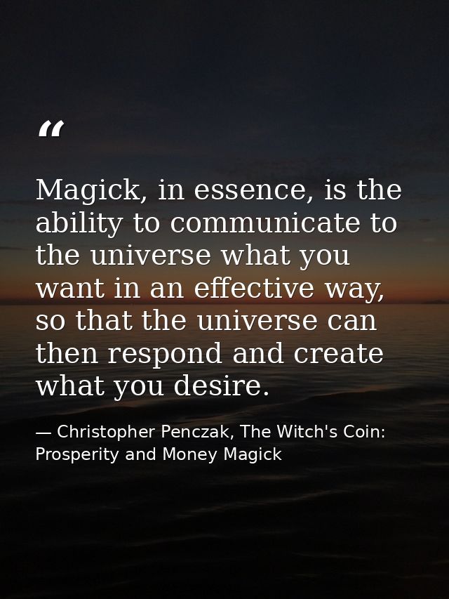 Magick, in essence, is the ability to communicate to the universe what you want in an effective way, so that the univers — Christopher Penczak, The Witch's Coin: Prosperity and Money Magick