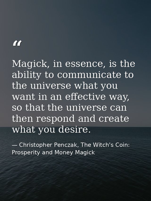 Magick, in essence, is the ability to communicate to the universe what you want in an effective way, so that the univers — Christopher Penczak, The Witch's Coin: Prosperity and Money Magick