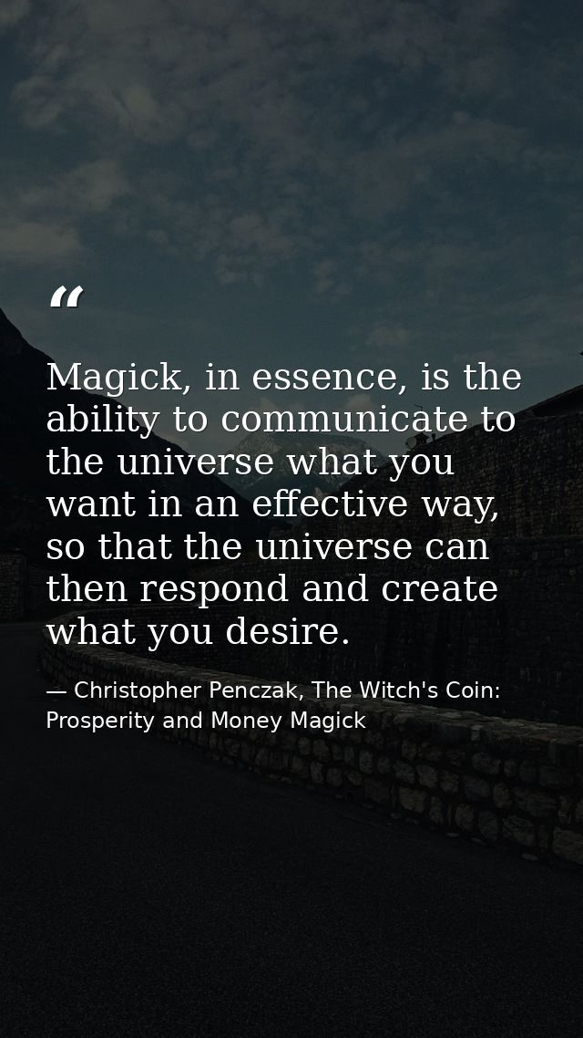 Magick, in essence, is the ability to communicate to the universe what you want in an effective way, so that the univers — Christopher Penczak, The Witch's Coin: Prosperity and Money Magick