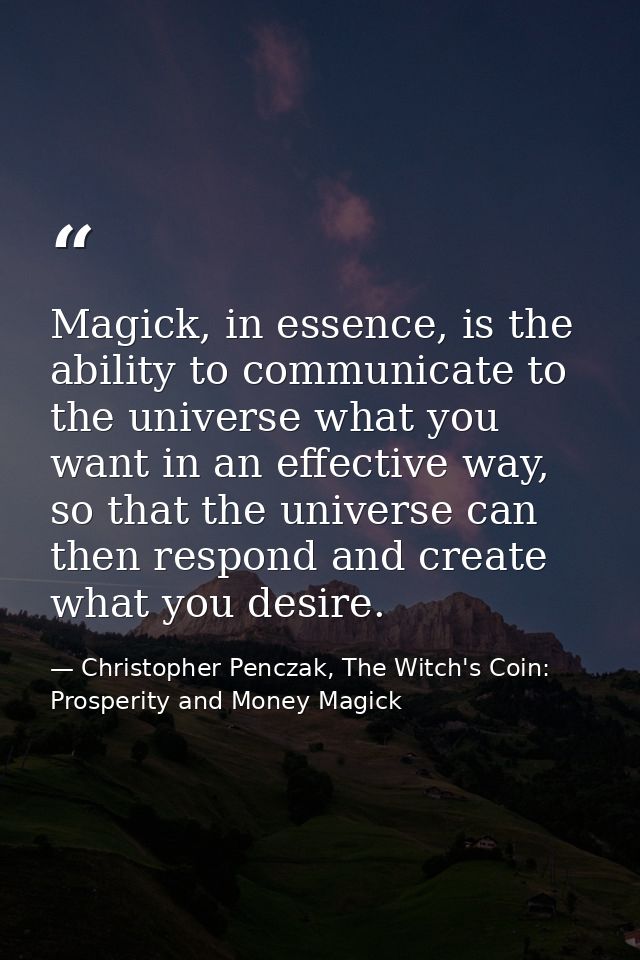 Magick, in essence, is the ability to communicate to the universe what you want in an effective way, so that the univers — Christopher Penczak, The Witch's Coin: Prosperity and Money Magick