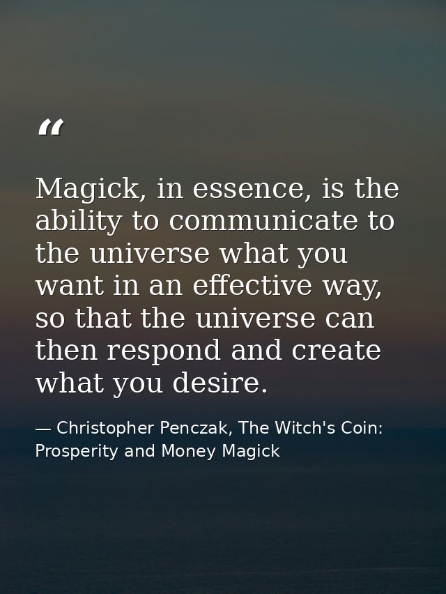 Magick, in essence, is the ability to communicate to the universe what you want in an effective way, so that the univers — Christopher Penczak, The Witch's Coin: Prosperity and Money Magick
