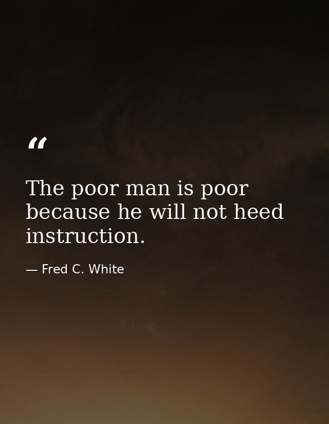 The poor man is poor because he will not heed instruction. — Fred C. White