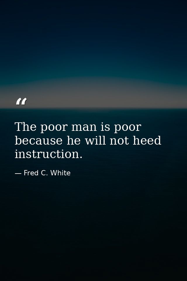 The poor man is poor because he will not heed instruction. — Fred C. White