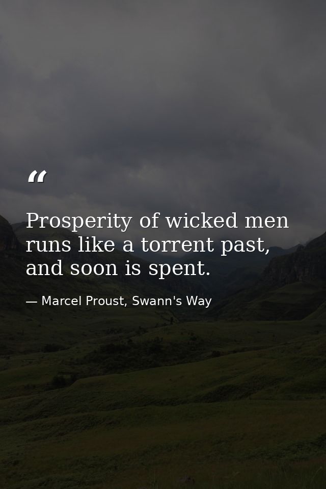 Prosperity of wicked men runs like a torrent past, and soon is spent. — Marcel Proust, Swann's Way