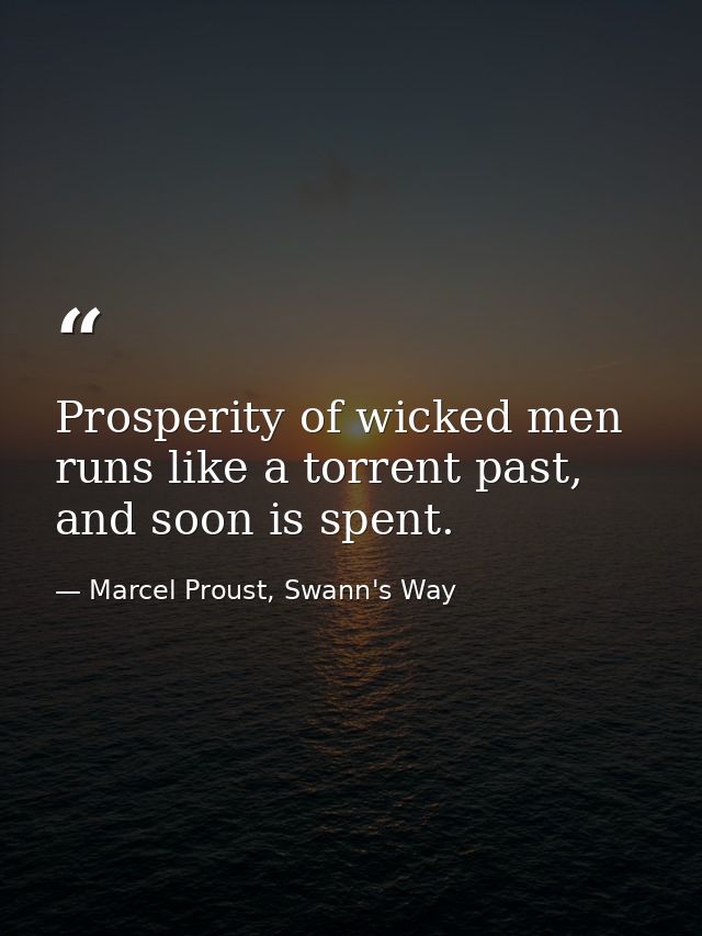 Prosperity of wicked men runs like a torrent past, and soon is spent. — Marcel Proust, Swann's Way