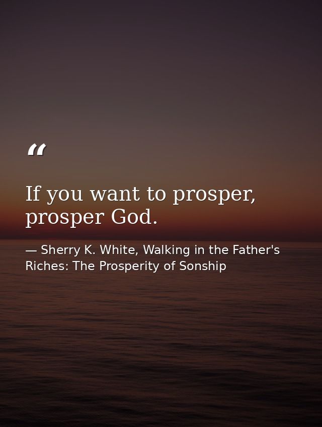 If you want to prosper, prosper God. — Sherry K. White, Walking in the Father's Riches: The Prosperity of Sonship