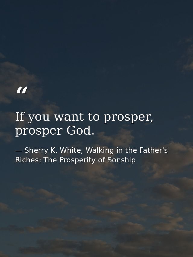 If you want to prosper, prosper God. — Sherry K. White, Walking in the Father's Riches: The Prosperity of Sonship