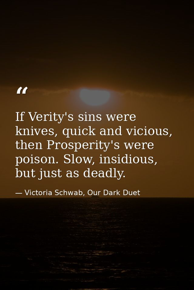 If Verity's sins were knives, quick and vicious, then Prosperity's were poison. Slow, insidious, but just as deadly. — Victoria Schwab, Our Dark Duet
