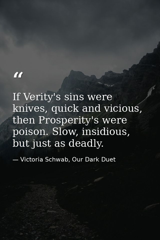 If Verity's sins were knives, quick and vicious, then Prosperity's were poison. Slow, insidious, but just as deadly. — Victoria Schwab, Our Dark Duet