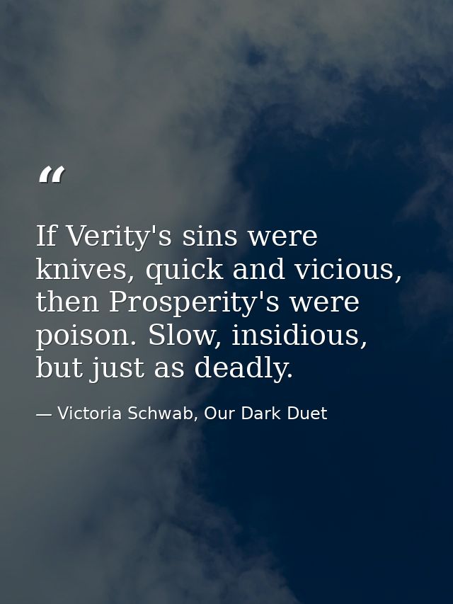 If Verity's sins were knives, quick and vicious, then Prosperity's were poison. Slow, insidious, but just as deadly. — Victoria Schwab, Our Dark Duet