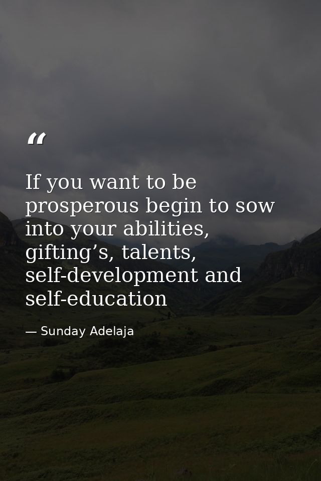 If you want to be prosperous begin to sow into your abilities, gifting’s, talents, self-development and self-education — Sunday Adelaja