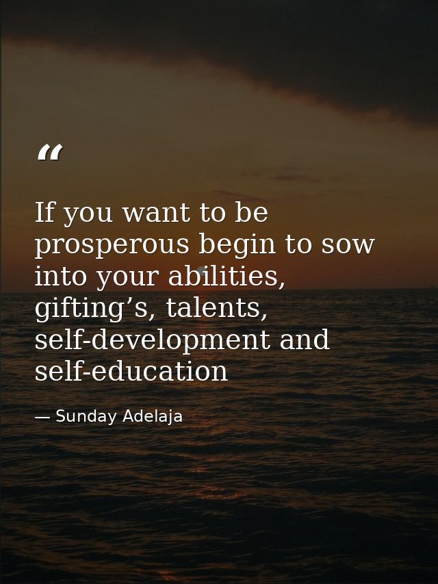 If you want to be prosperous begin to sow into your abilities, gifting’s, talents, self-development and self-education — Sunday Adelaja