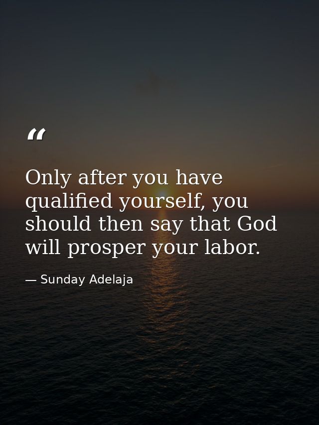Only after you have qualified yourself, you should then say that God will prosper your labor. — Sunday Adelaja