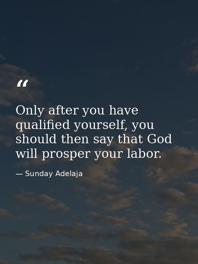 Only after you have qualified yourself, you should then say that God will prosper your labor. — Sunday Adelaja
