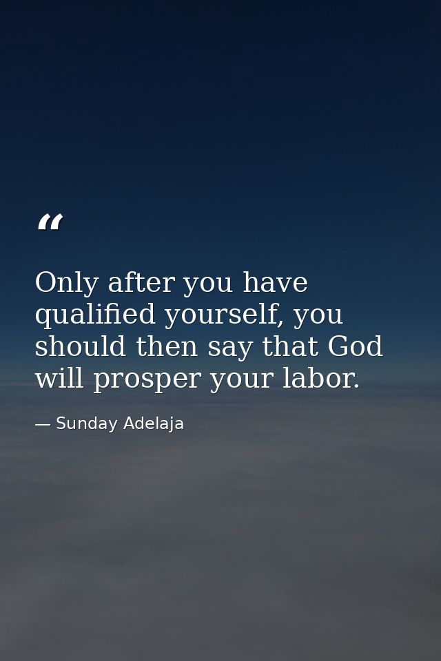 Only after you have qualified yourself, you should then say that God will prosper your labor. — Sunday Adelaja