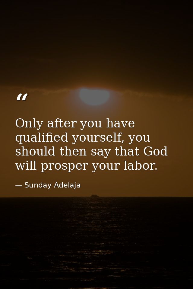 Only after you have qualified yourself, you should then say that God will prosper your labor. — Sunday Adelaja