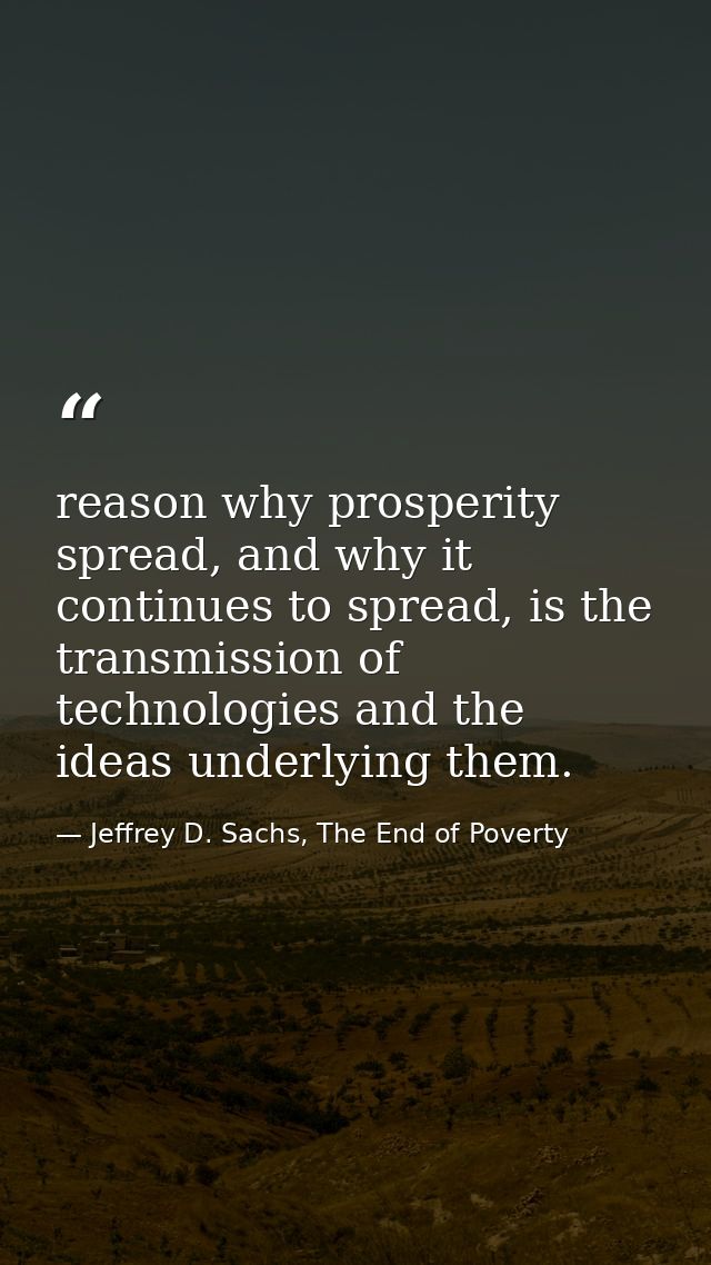 reason why prosperity spread, and why it continues to spread, is the transmission of technologies and the ideas underlyi — Jeffrey D. Sachs, The End of Poverty