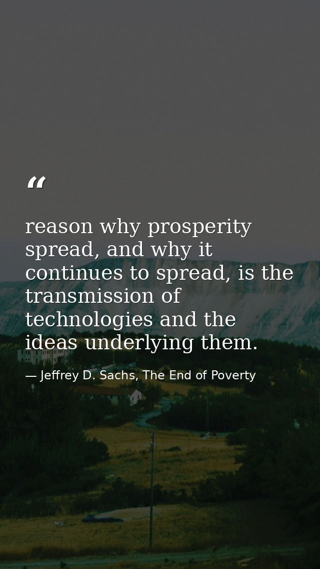 reason why prosperity spread, and why it continues to spread, is the transmission of technologies and the ideas underlyi — Jeffrey D. Sachs, The End of Poverty